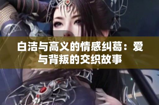 白洁与高义的情感纠葛：爱与背叛的交织故事