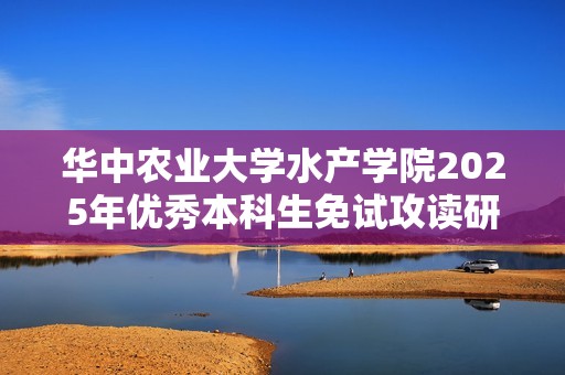 华中农业大学水产学院2025年优秀本科生免试攻读研究生的机会解析