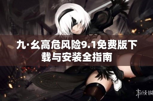 九·幺高危风险9.1免费版下载与安装全指南