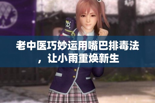 老中医巧妙运用嘴巴排毒法，让小雨重焕新生