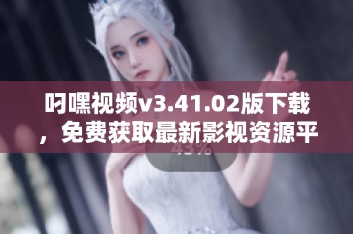 叼嘿视频v3.41.02版下载，免费获取最新影视资源平台