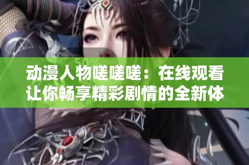 动漫人物嗟嗟嗟：在线观看让你畅享精彩剧情的全新体验
