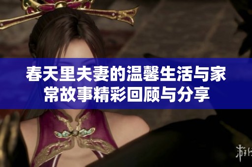 春天里夫妻的温馨生活与家常故事精彩回顾与分享