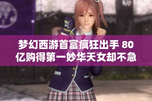 梦幻西游首富疯狂出手 80亿购得第一妙华天女却不急取动手