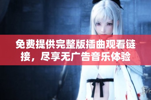 免费提供完整版插曲观看链接，尽享无广告音乐体验