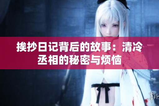挨抄日记背后的故事：清冷丞相的秘密与烦恼