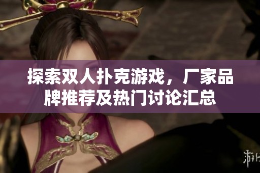 探索双人扑克游戏，厂家品牌推荐及热门讨论汇总