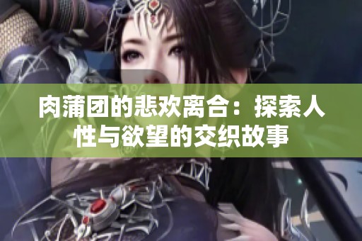 肉蒲团的悲欢离合：探索人性与欲望的交织故事
