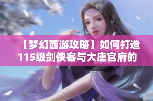 【梦幻西游攻略】如何打造115级剑侠客与大唐官府的小号角色