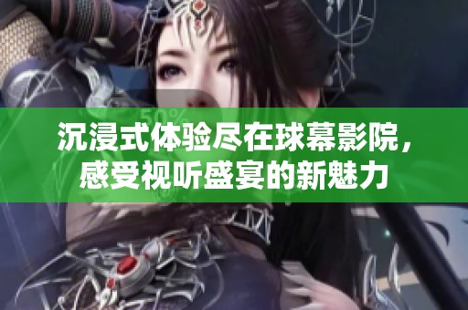 沉浸式体验尽在球幕影院，感受视听盛宴的新魅力