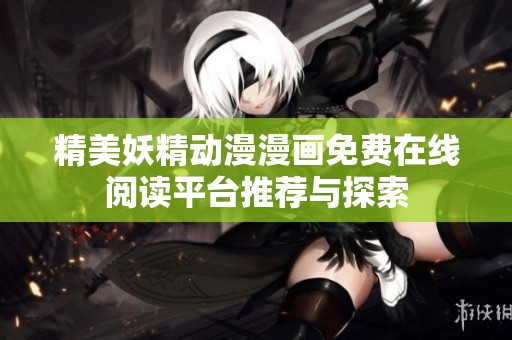 精美妖精动漫漫画免费在线阅读平台推荐与探索
