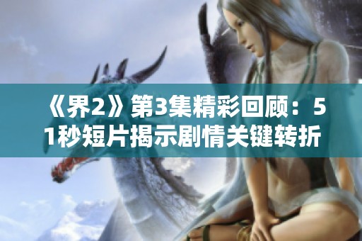 《界2》第3集精彩回顾：51秒短片揭示剧情关键转折点