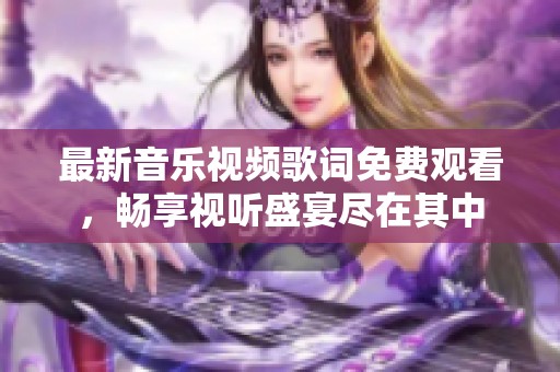 最新音乐视频歌词免费观看，畅享视听盛宴尽在其中