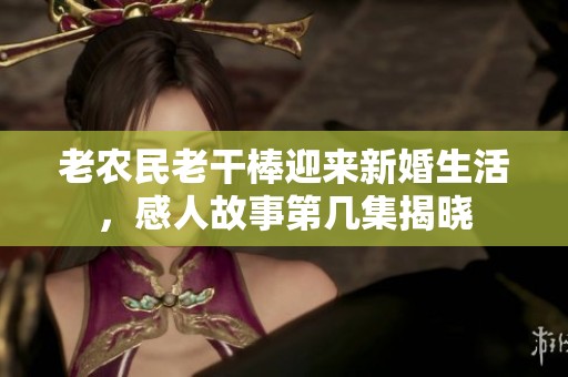 老农民老干棒迎来新婚生活，感人故事第几集揭晓