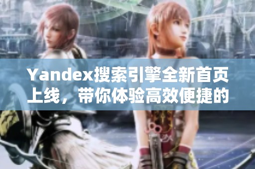 Yandex搜索引擎全新首页上线，带你体验高效便捷的搜索体验