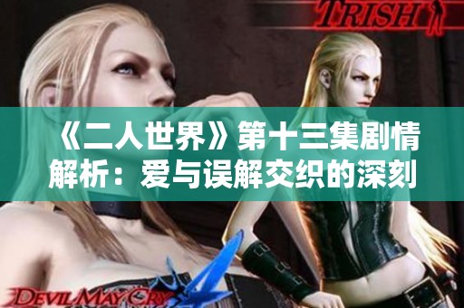 《二人世界》第十三集剧情解析：爱与误解交织的深刻瞬间