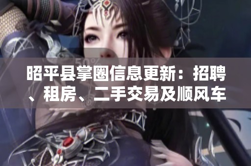 昭平县掌圈信息更新：招聘、租房、二手交易及顺风车资源发布