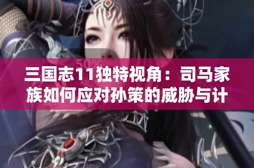 三国志11独特视角：司马家族如何应对孙策的威胁与计谋