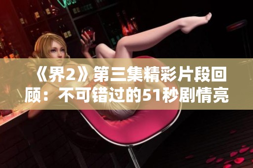 《界2》第三集精彩片段回顾：不可错过的51秒剧情亮点