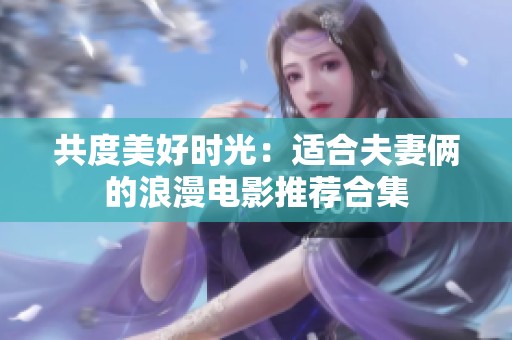 共度美好时光：适合夫妻俩的浪漫电影推荐合集