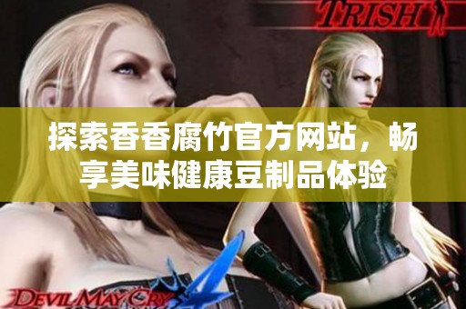 探索香香腐竹官方网站，畅享美味健康豆制品体验
