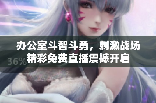 办公室斗智斗勇，刺激战场精彩免费直播震撼开启