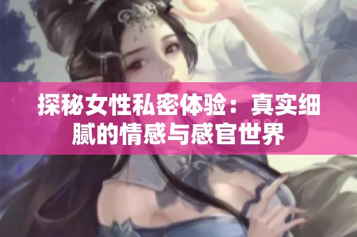 探秘女性私密体验：真实细腻的情感与感官世界