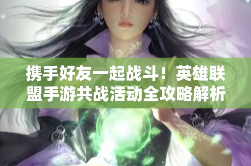 携手好友一起战斗！英雄联盟手游共战活动全攻略解析