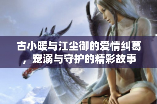 古小暖与江尘御的爱情纠葛，宠溺与守护的精彩故事