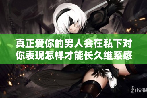 真正爱你的男人会在私下对你表现怎样才能长久维系感情