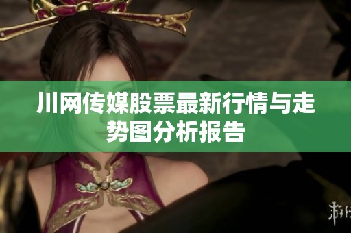 川网传媒股票最新行情与走势图分析报告