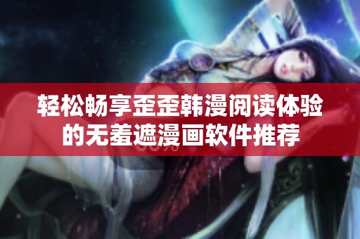 轻松畅享歪歪韩漫阅读体验的无羞遮漫画软件推荐