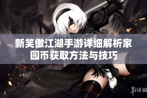 新笑傲江湖手游详细解析家园币获取方法与技巧