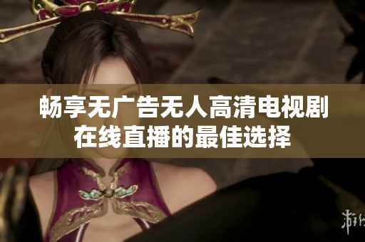 畅享无广告无人高清电视剧在线直播的最佳选择