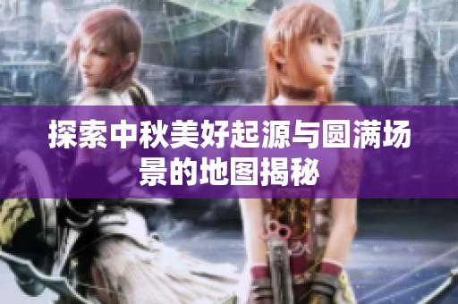 探索中秋美好起源与圆满场景的地图揭秘