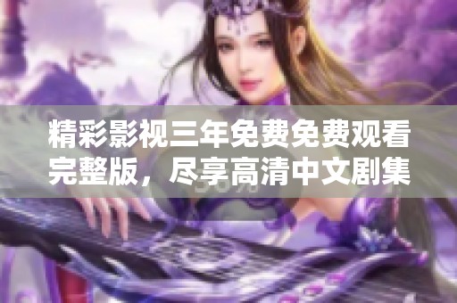 精彩影视三年免费免费观看完整版，尽享高清中文剧集体验