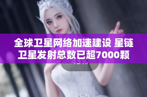 全球卫星网络加速建设 星链卫星发射总数已超7000颗