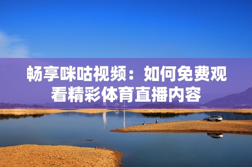 畅享咪咕视频：如何免费观看精彩体育直播内容