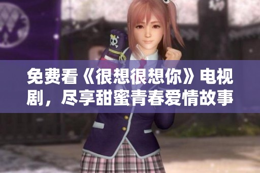 免费看《很想很想你》电视剧，尽享甜蜜青春爱情故事