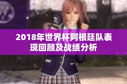 2018年世界杯阿根廷队表现回顾及战绩分析