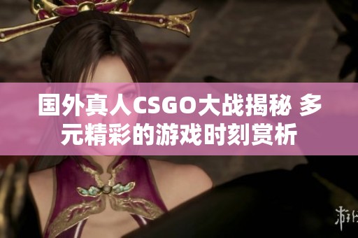 国外真人CSGO大战揭秘 多元精彩的游戏时刻赏析