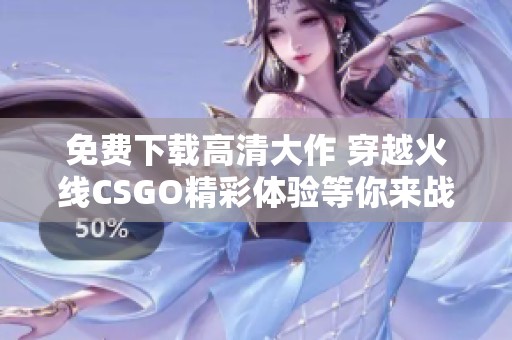 免费下载高清大作 穿越火线CSGO精彩体验等你来战