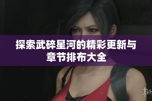 探索武碎星河的精彩更新与章节排布大全