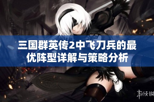 三国群英传2中飞刀兵的最优阵型详解与策略分析