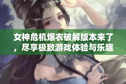 女神危机爆衣破解版本来了，尽享极致游戏体验与乐趣