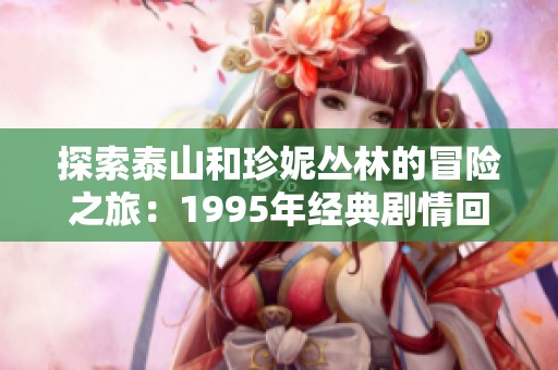探索泰山和珍妮丛林的冒险之旅：1995年经典剧情回顾