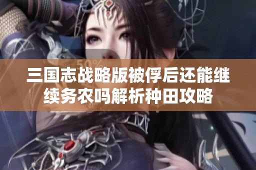 三国志战略版被俘后还能继续务农吗解析种田攻略