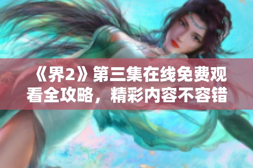 《界2》第三集在线免费观看全攻略，精彩内容不容错过