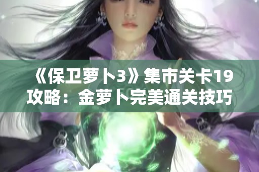 《保卫萝卜3》集市关卡19攻略：金萝卜完美通关技巧与详细步骤分享
