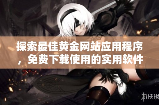 探索最佳黄金网站应用程序，免费下载使用的实用软件推荐